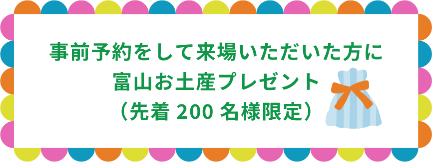 事前予約をして来場いただいた方に富山お土産プレゼント（先着200名様限定）
