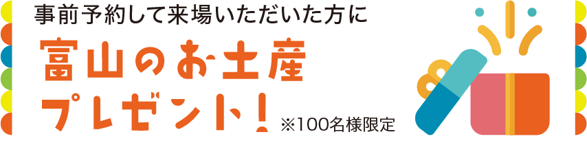 事前予約して来場いただいた方に富山のお土産プレゼント！※100名様限定