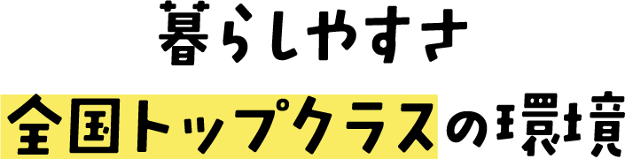 暮らしやすさ全国トップクラスの環境