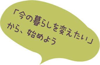 「今の暮らしを変えたい」から、始めよう